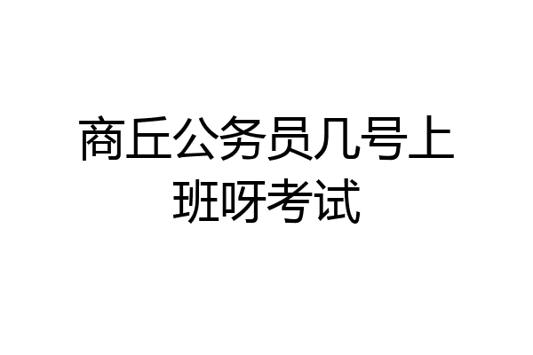 商丘公务员几号上班呀考试