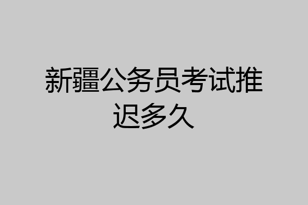 新疆公务员考试推迟多久