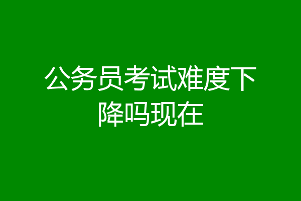 公务员考试难度下降吗现在