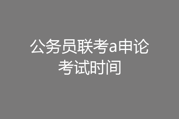 公务员联考a申论考试时间