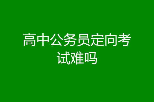 高中公务员定向考试难吗