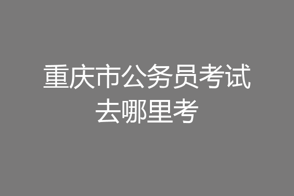 重庆市公务员考试去哪里考