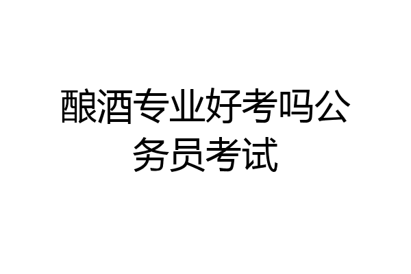 酿酒专业好考吗公务员考试