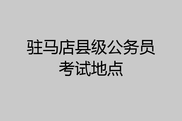 驻马店县级公务员考试地点