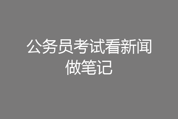 公务员考试看新闻做笔记