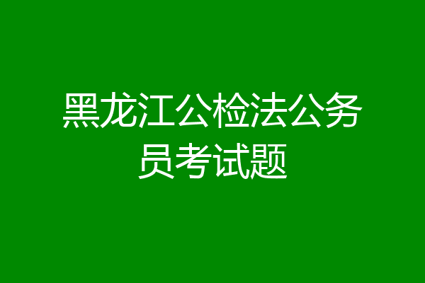 黑龙江公检法公务员考试题