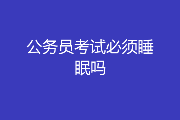 公务员考试必须睡眠吗