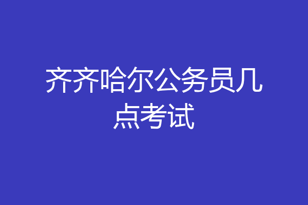 齐齐哈尔公务员几点考试