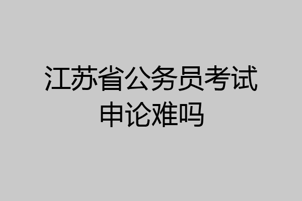 江苏省公务员考试申论难吗