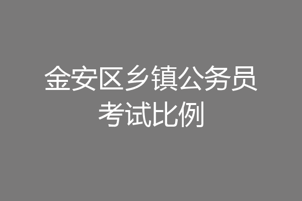 金安区乡镇公务员考试比例