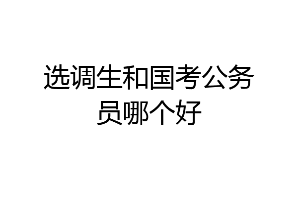 选调生和国考公务员哪个好