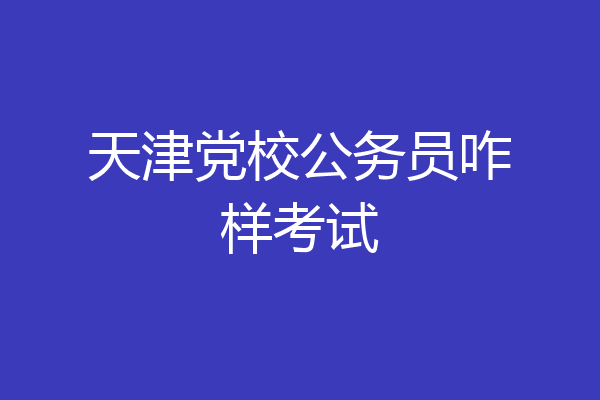 天津党校公务员咋样考试