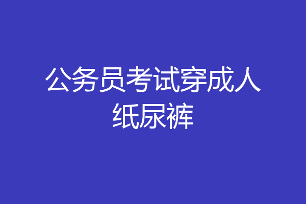 公务员考试穿成人纸尿裤