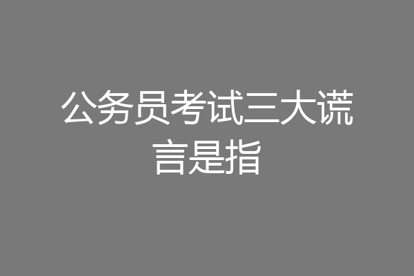公务员考试三大谎言是指
