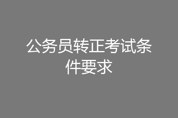 公务员转正考试条件要求