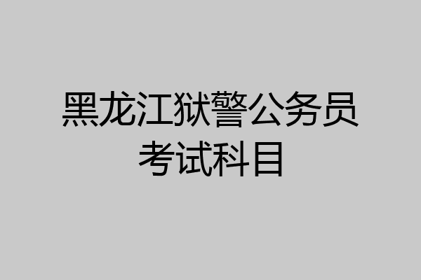 黑龙江狱警公务员考试科目