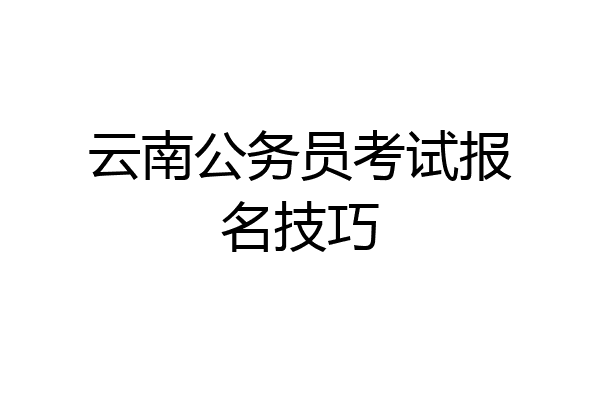 云南公务员考试报名技巧