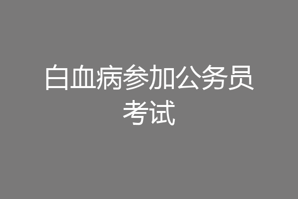 白血病参加公务员考试