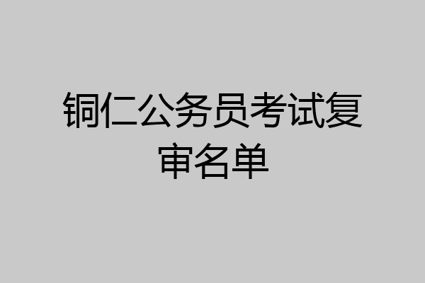 铜仁公务员考试复审名单