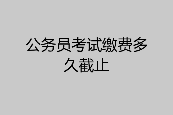 公务员考试缴费多久截止