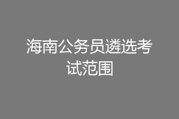 海南公务员遴选考试范围