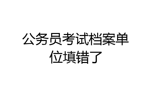 公务员考试档案单位填错了