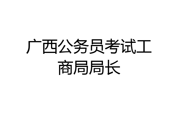 广西公务员考试工商局局长