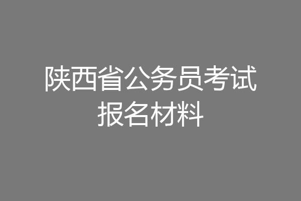 陕西省公务员考试报名材料