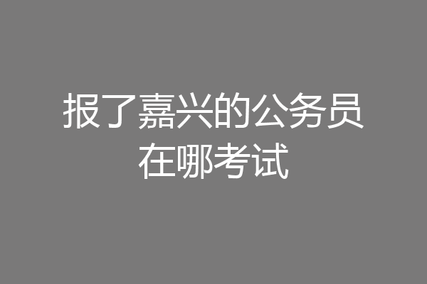 报了嘉兴的公务员在哪考试