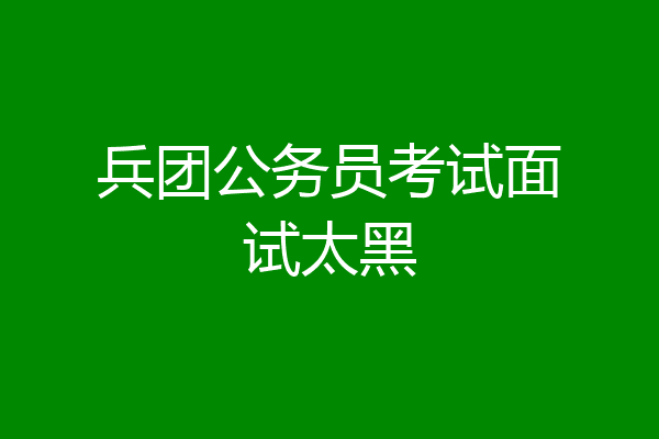 兵团公务员考试面试太黑