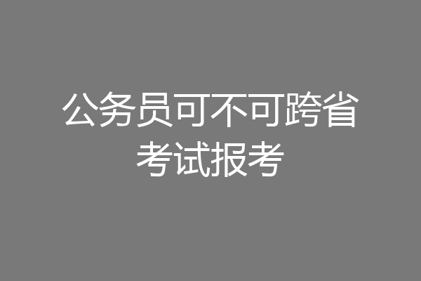 公务员可不可跨省考试报考