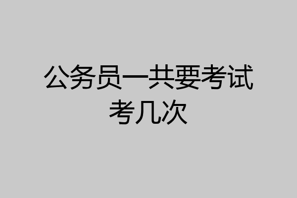 公务员一共要考试考几次
