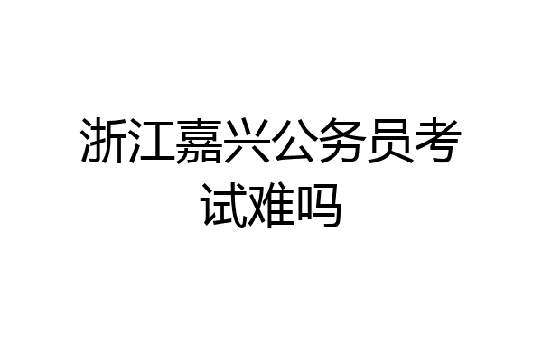 浙江嘉兴公务员考试难吗