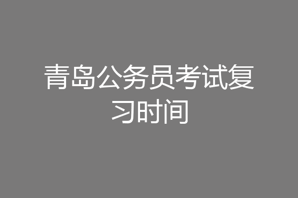 青岛公务员考试复习时间