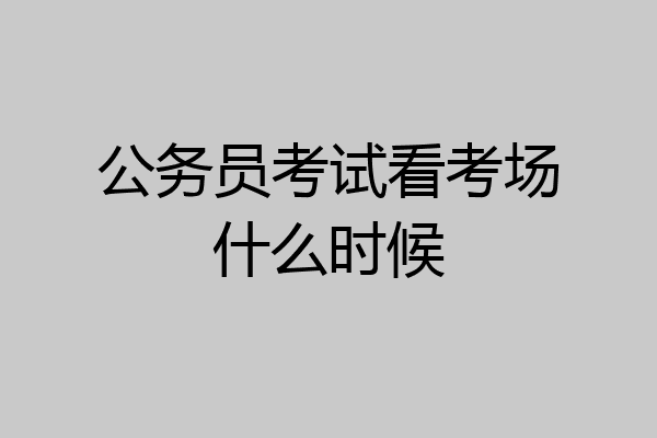 公务员考试看考场什么时候