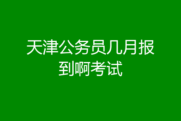 天津公务员几月报到啊考试