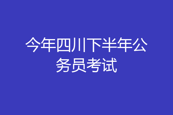 今年四川下半年公务员考试