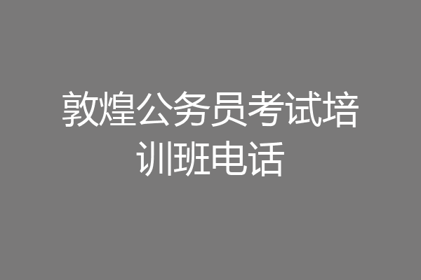 敦煌公务员考试培训班电话