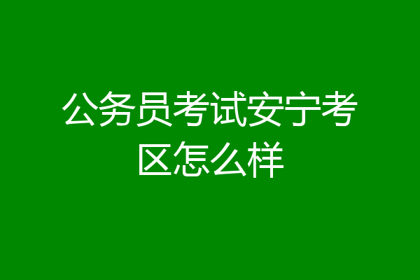 公务员考试安宁考区怎么样