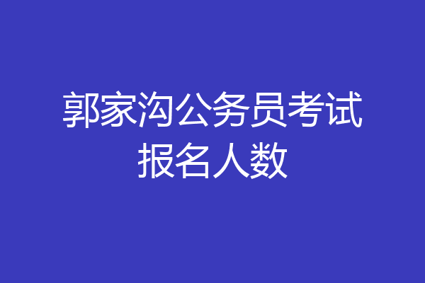 郭家沟公务员考试报名人数