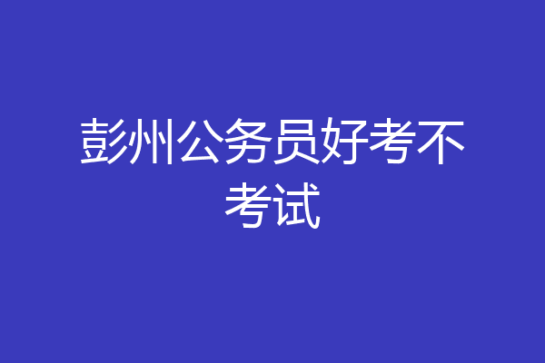 彭州公务员好考不考试