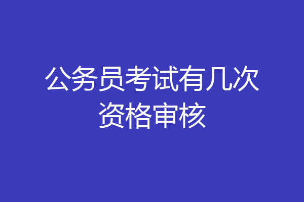公务员考试有几次资格审核
