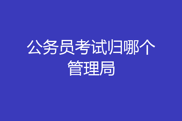 公务员考试归哪个管理局