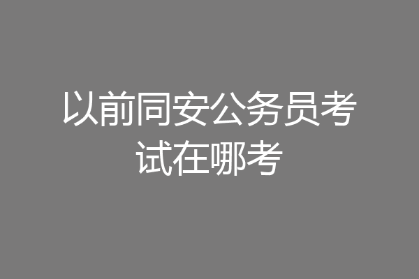 以前同安公务员考试在哪考