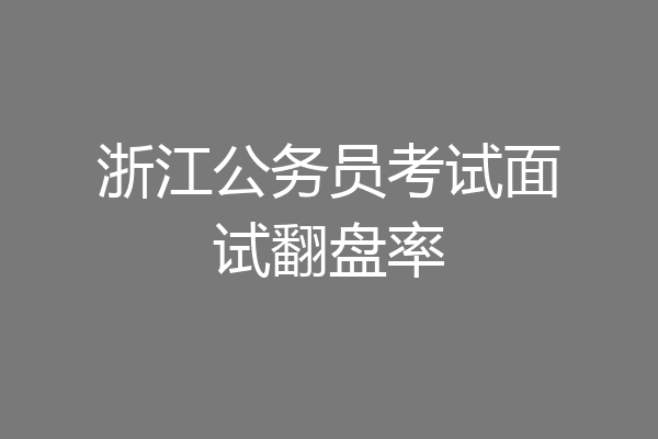 浙江公务员考试面试翻盘率