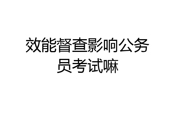 效能督查影响公务员考试嘛
