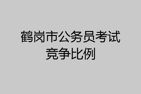 鹤岗市公务员考试竞争比例