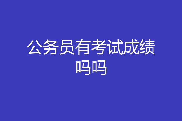 公务员有考试成绩吗吗