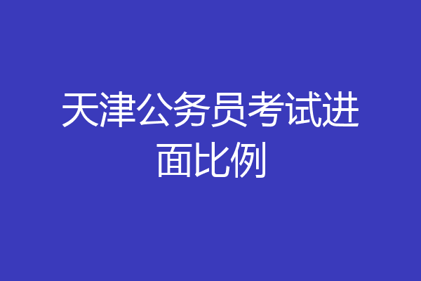 天津公务员考试进面比例