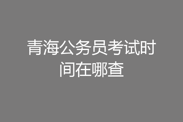 青海公务员考试时间在哪查